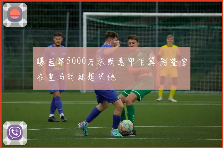 曝蓝军5000万求购意甲飞翼 阿隆索在皇马时就想买他