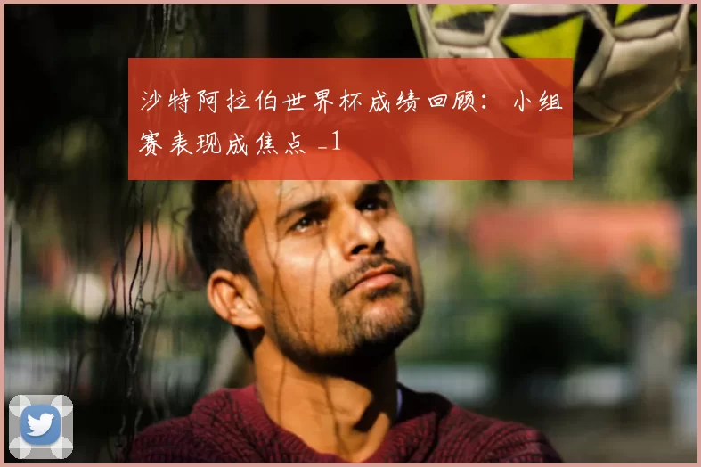 沙特阿拉伯世界杯成绩回顾：小组赛表现成焦点 _1