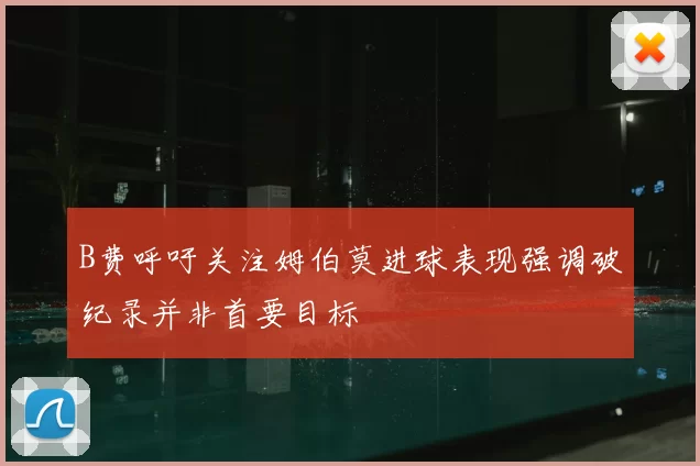 B费呼吁关注姆伯莫进球表现强调破纪录并非首要目标
