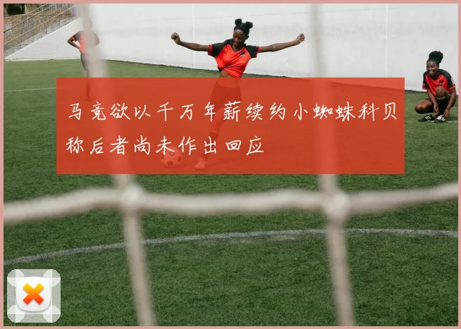 马竞欲以千万年薪续约小蜘蛛科贝称后者尚未作出回应