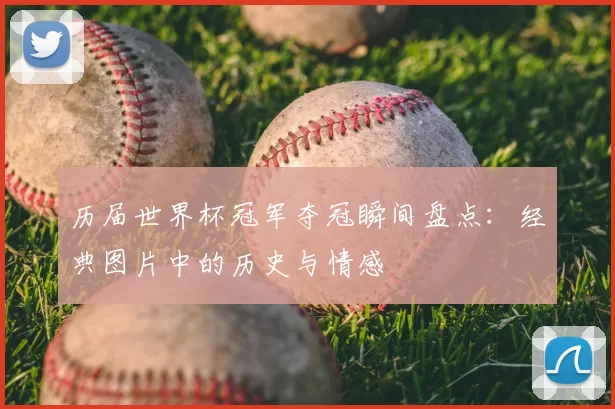 历届世界杯冠军夺冠瞬间盘点：经典图片中的历史与情感