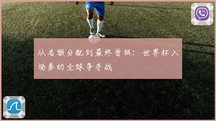 从名额分配到最终晋级：世界杯入场券的全球争夺战
