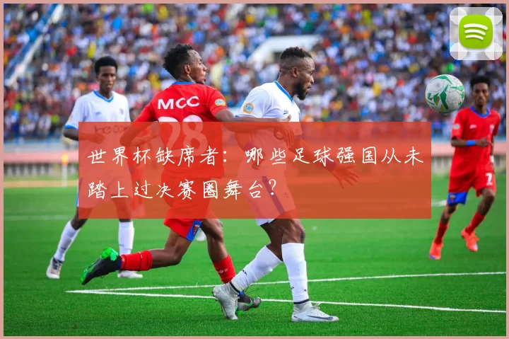世界杯缺席者：哪些足球强国从未踏上过决赛圈舞台？