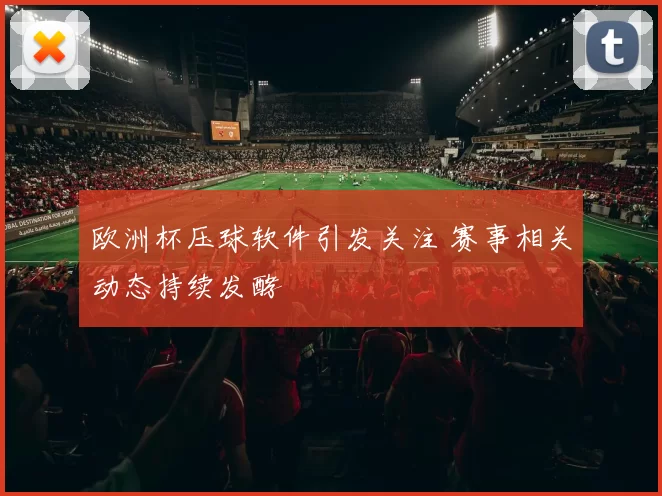 欧洲杯压球软件引发关注 赛事相关动态持续发酵