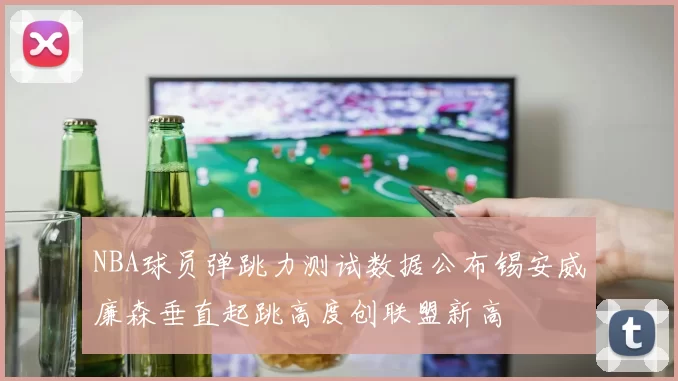NBA球员弹跳力测试数据公布锡安威廉森垂直起跳高度创联盟新高