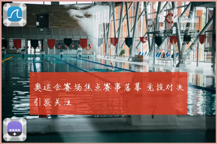 奥运会赛场焦点赛事落幕 竞技对决引发关注