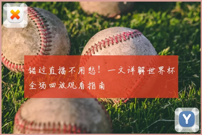错过直播不用愁!一文详解世界杯全场回放观看指南