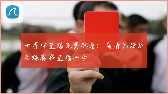 世界杯直播免费观看：高清无延迟足球赛事直播平台