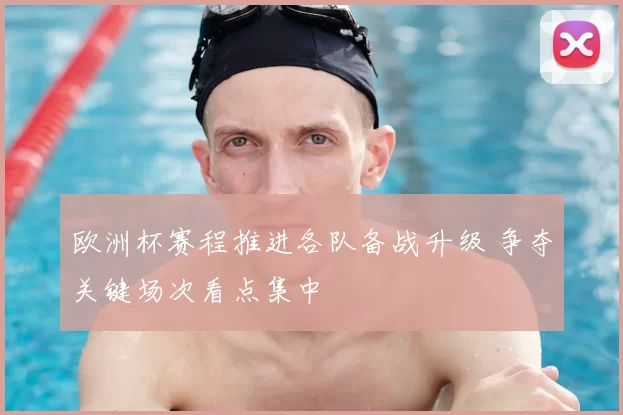 欧洲杯赛程推进各队备战升级 争夺关键场次看点集中