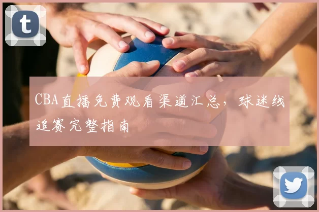 CBA直播免费观看渠道汇总,球迷线追赛完整指南