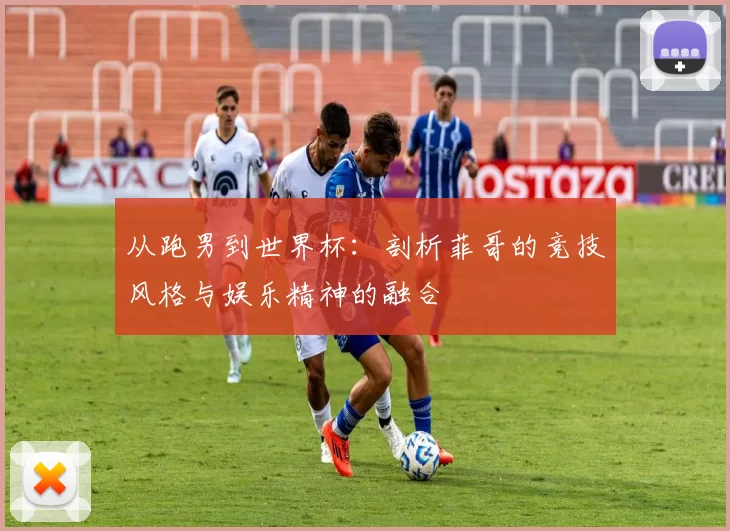 从跑男到世界杯:剖析菲哥的竞技风格与娱乐精神的融合