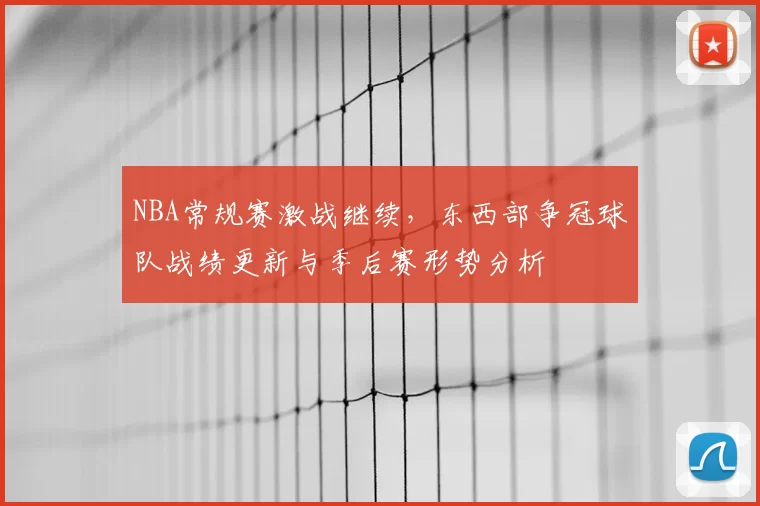 NBA常规赛激战继续,东西部争冠球队战绩更新与季后赛形势分析