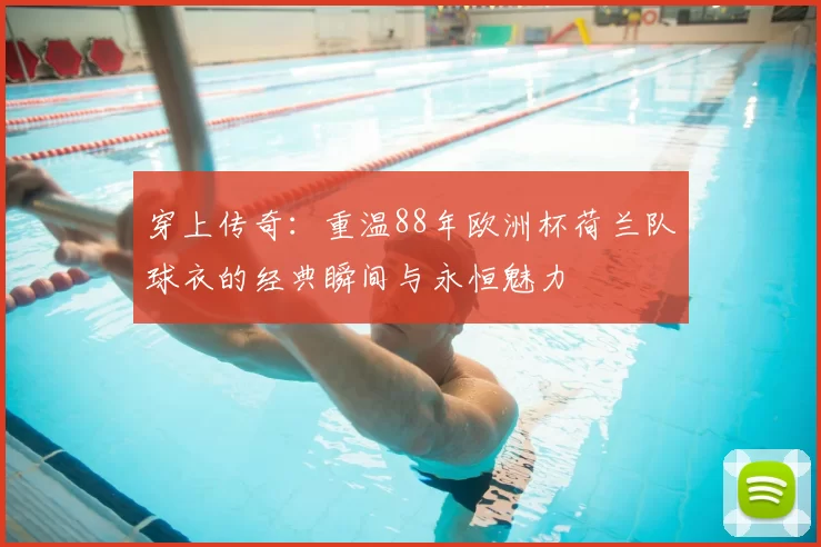 穿上传奇：重温88年欧洲杯荷兰队球衣的经典瞬间与永恒魅力