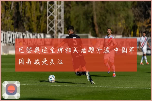巴黎奥运金牌相关话题升温 中国军团备战受关注