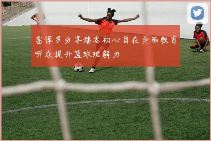 富保罗分享播客初心旨在全面教育听众提升篮球理解力