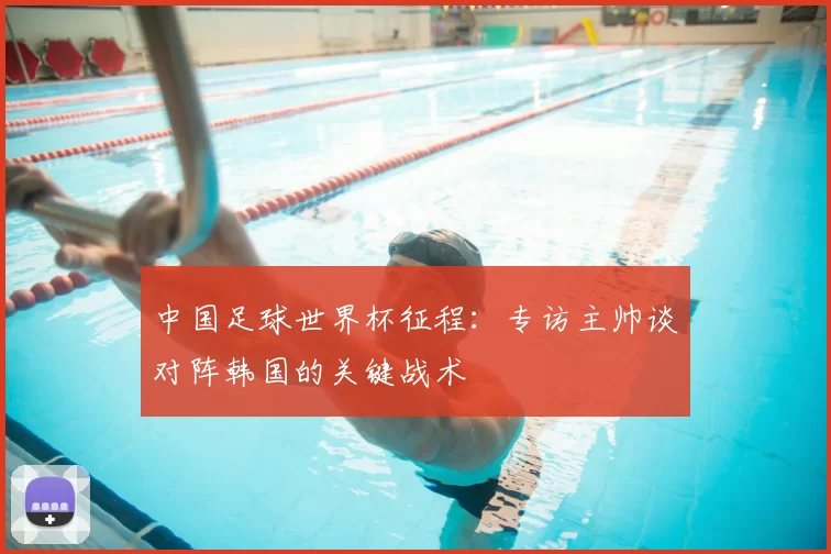 中国足球世界杯征程：专访主帅谈对阵韩国的关键战术