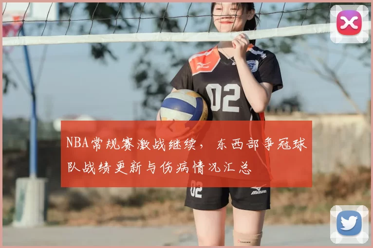 NBA常规赛激战继续，东西部争冠球队战绩更新与伤病情况汇总
