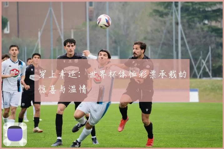 穿上幸运：世界杯体恤彩票承载的惊喜与温情