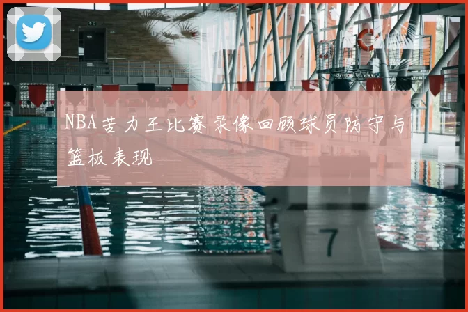 NBA苦力王比赛录像回顾球员防守与篮板表现