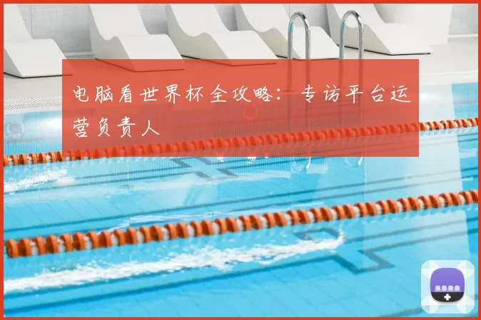 电脑看世界杯全攻略：专访平台运营负责人