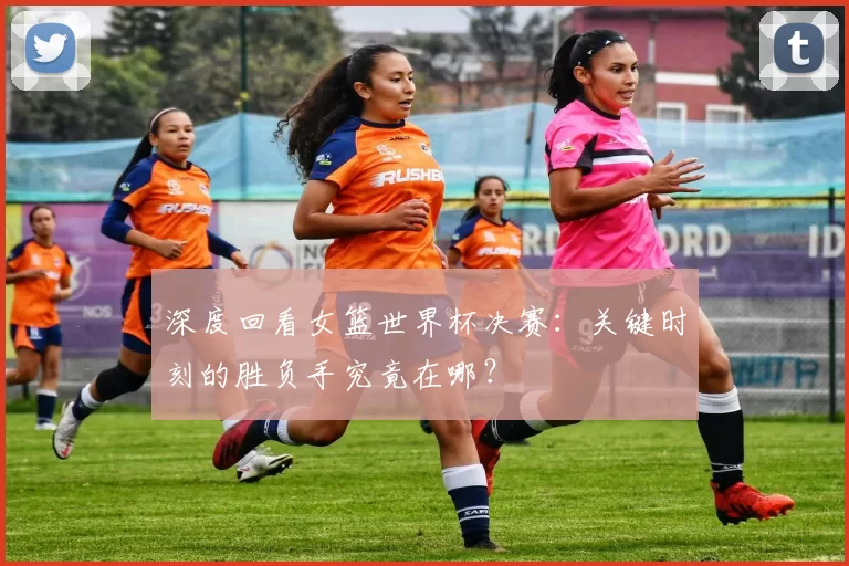 深度回看女篮世界杯决赛：关键时刻的胜负手究竟在哪？