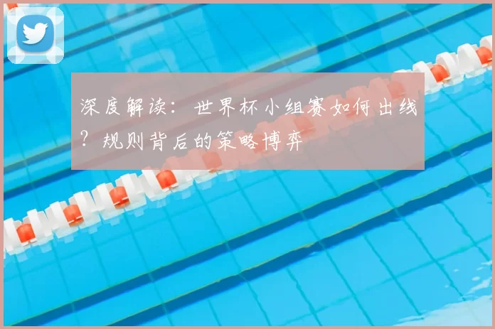 深度解读：世界杯小组赛如何出线？规则背后的策略博弈