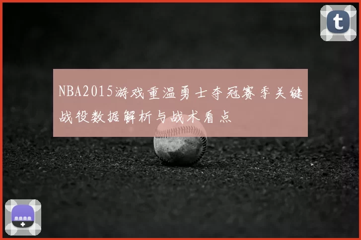 NBA2015游戏重温勇士夺冠赛季关键战役数据解析与战术看点