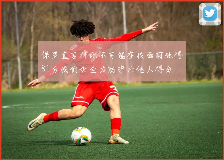 保罗直言科比不可能在我面前独得81分我们会全力防守让他人得分