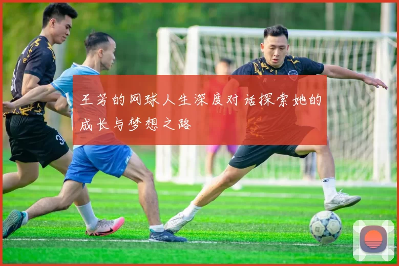 王芳的网球人生深度对话探索她的成长与梦想之路