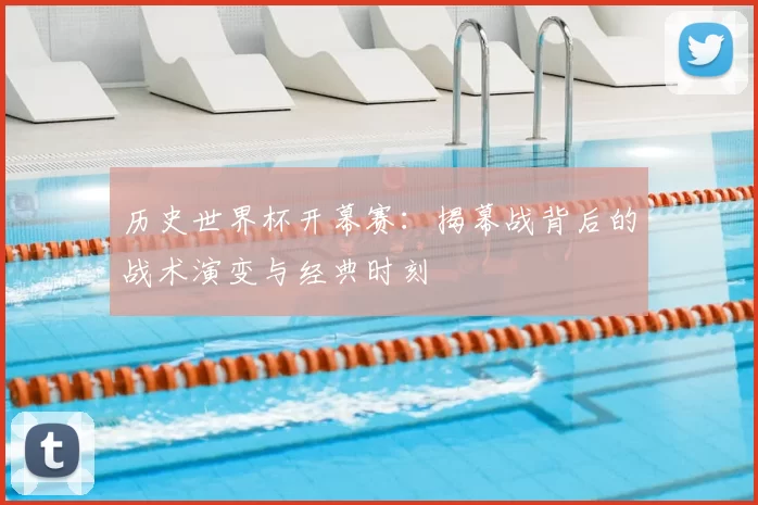 历史世界杯开幕赛:揭幕战背后的战术演变与经典时刻
