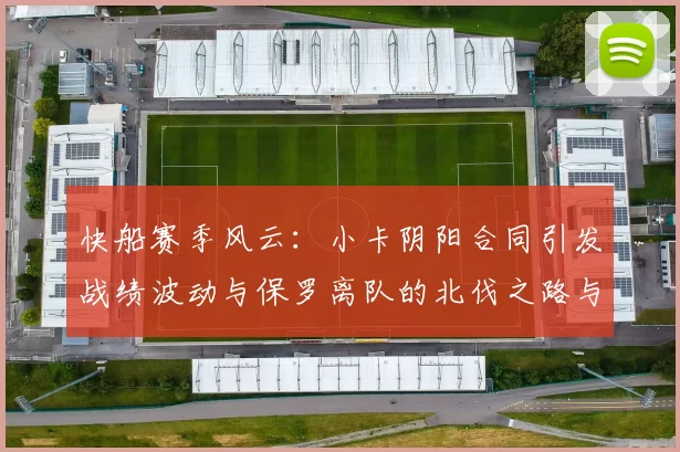 快船赛季风云：小卡阴阳合同引发战绩波动与保罗离队的北伐之路与哈登的去向探讨