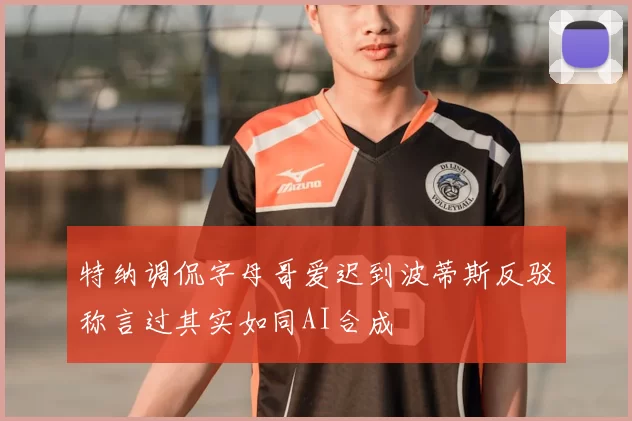特纳调侃字母哥爱迟到波蒂斯反驳称言过其实如同AI合成