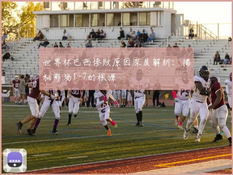 世界杯巴西惨败原因深度解析：揭秘那场1-7的根源