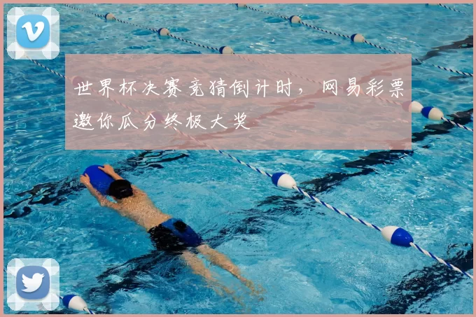 世界杯决赛竞猜倒计时，网易彩票邀你瓜分终极大奖