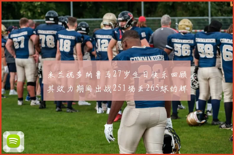 米兰祝多纳鲁马27岁生日快乐回顾其效力期间出战251场丢265球的辉煌历程