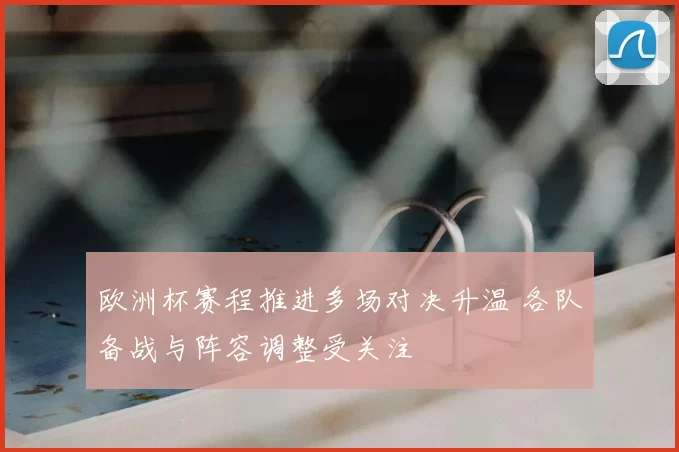 欧洲杯赛程推进多场对决升温 各队备战与阵容调整受关注