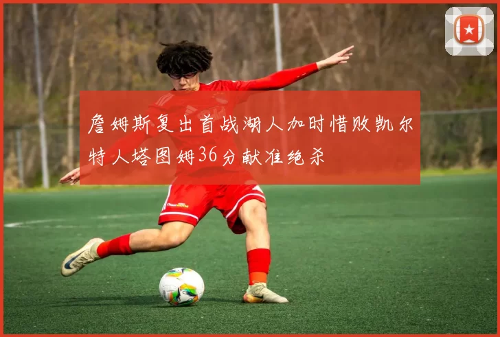 詹姆斯复出首战湖人加时惜败凯尔特人塔图姆36分献准绝杀