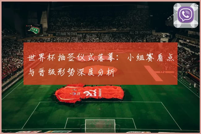 世界杯抽签仪式落幕:小组赛看点与晋级形势深度分析