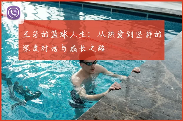 王芳的篮球人生:从热爱到坚持的深度对话与成长之路