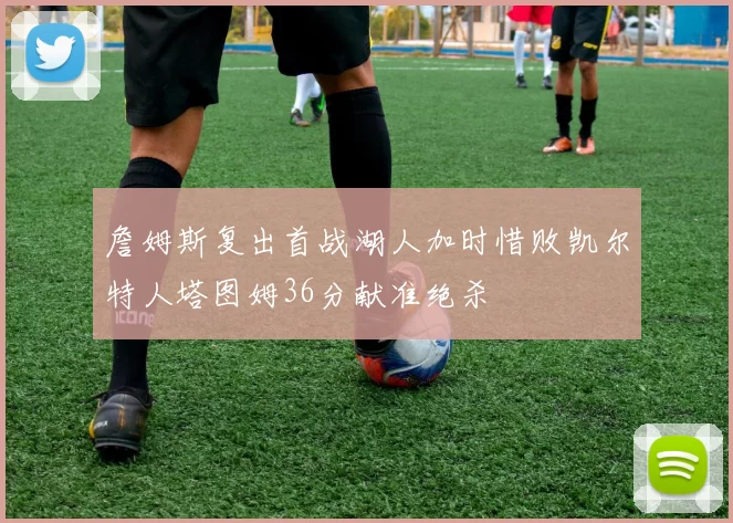 詹姆斯复出首战湖人加时惜败凯尔特人塔图姆36分献准绝杀
