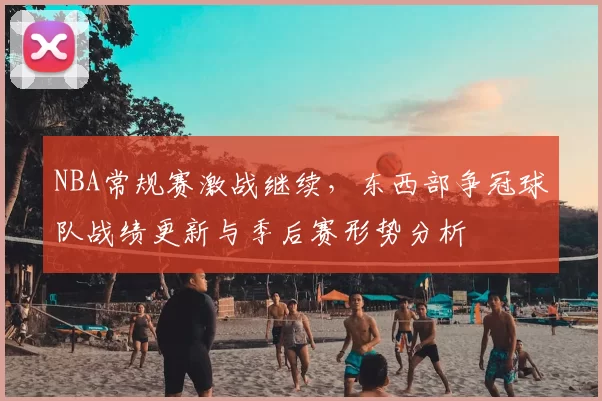 NBA常规赛激战继续，东西部争冠球队战绩更新与季后赛形势分析