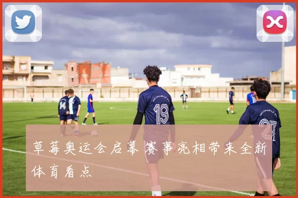 草莓奥运会启幕 赛事亮相带来全新体育看点