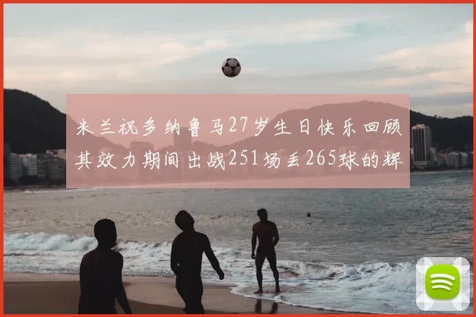 米兰祝多纳鲁马27岁生日快乐回顾其效力期间出战251场丢265球的辉煌历程