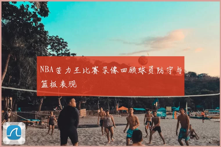 NBA苦力王比赛录像回顾球员防守与篮板表现