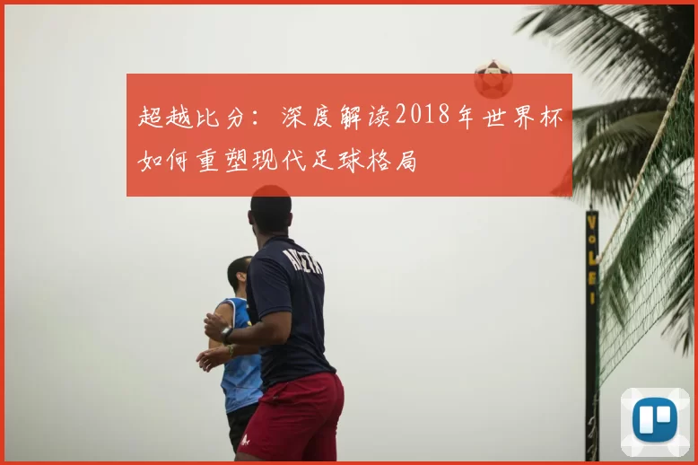 超越比分：深度解读2018年世界杯如何重塑现代足球格局