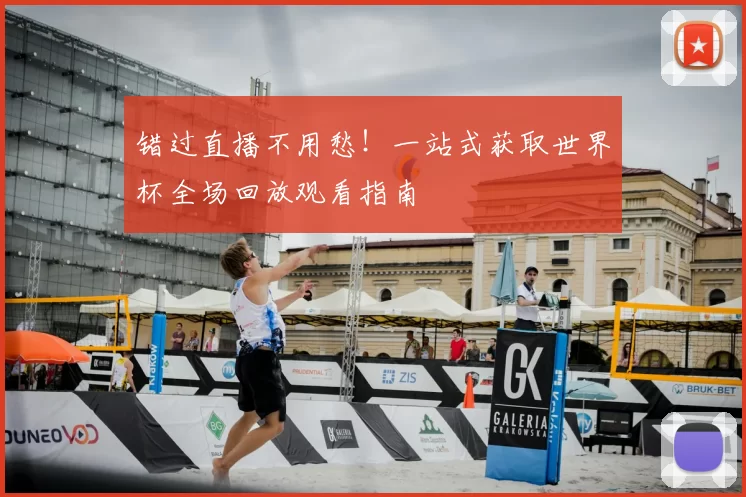 错过直播不用愁!一站式获取世界杯全场回放观看指南