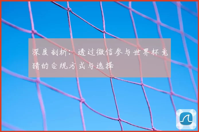 深度剖析：透过微信参与世界杯竞猜的合规方式与选择