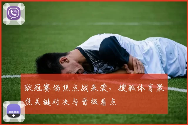 欧冠赛场焦点战来袭,搜狐体育聚焦关键对决与晋级看点