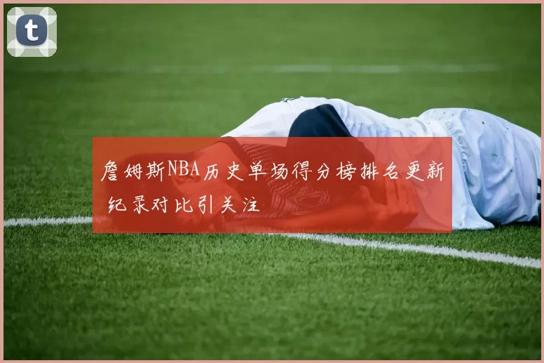 詹姆斯NBA历史单场得分榜排名更新 纪录对比引关注