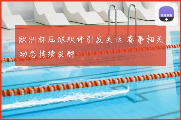 欧洲杯压球软件引发关注 赛事相关动态持续发酵